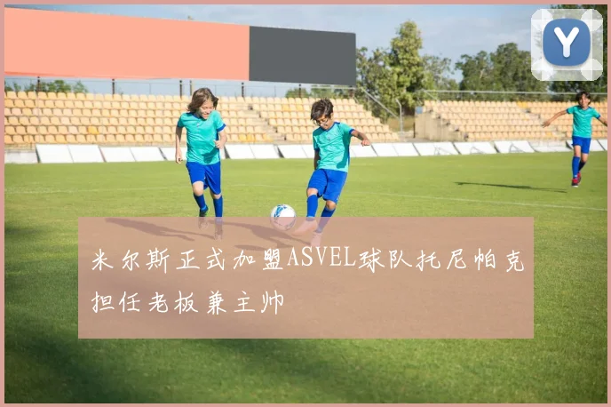 米尔斯正式加盟ASVEL球队托尼帕克担任老板兼主帅