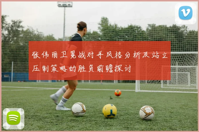 张伟丽卫冕战对手风格分析及站立压制策略的胜负前瞻探讨