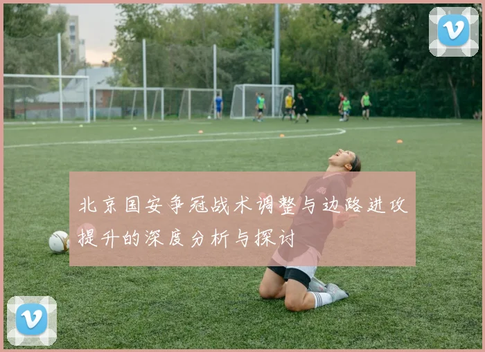 北京国安争冠战术调整与边路进攻提升的深度分析与探讨