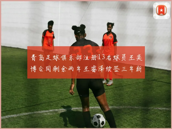 青岛足球俱乐部注册13名球员王奕博合同剩余两年王睿泽续签三年新合约