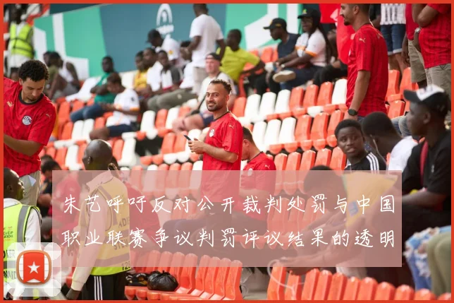 朱艺呼吁反对公开裁判处罚与中国职业联赛争议判罚评议结果的透明化探讨