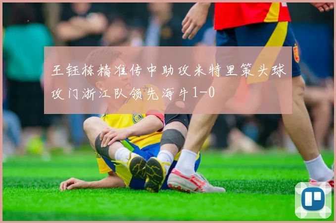 王钰栋精准传中助攻米特里策头球攻门浙江队领先海牛1-0