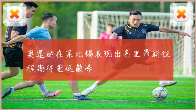 奥蓬达在莱比锡表现出色里昂新征程期待重返巅峰