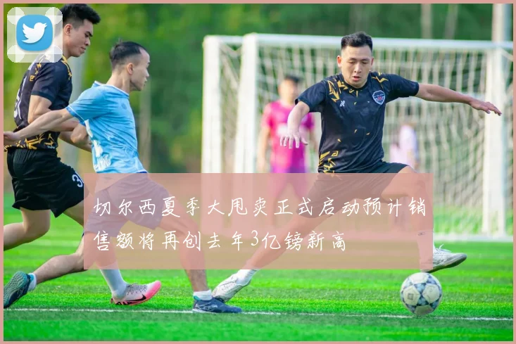 切尔西夏季大甩卖正式启动预计销售额将再创去年3亿镑新高